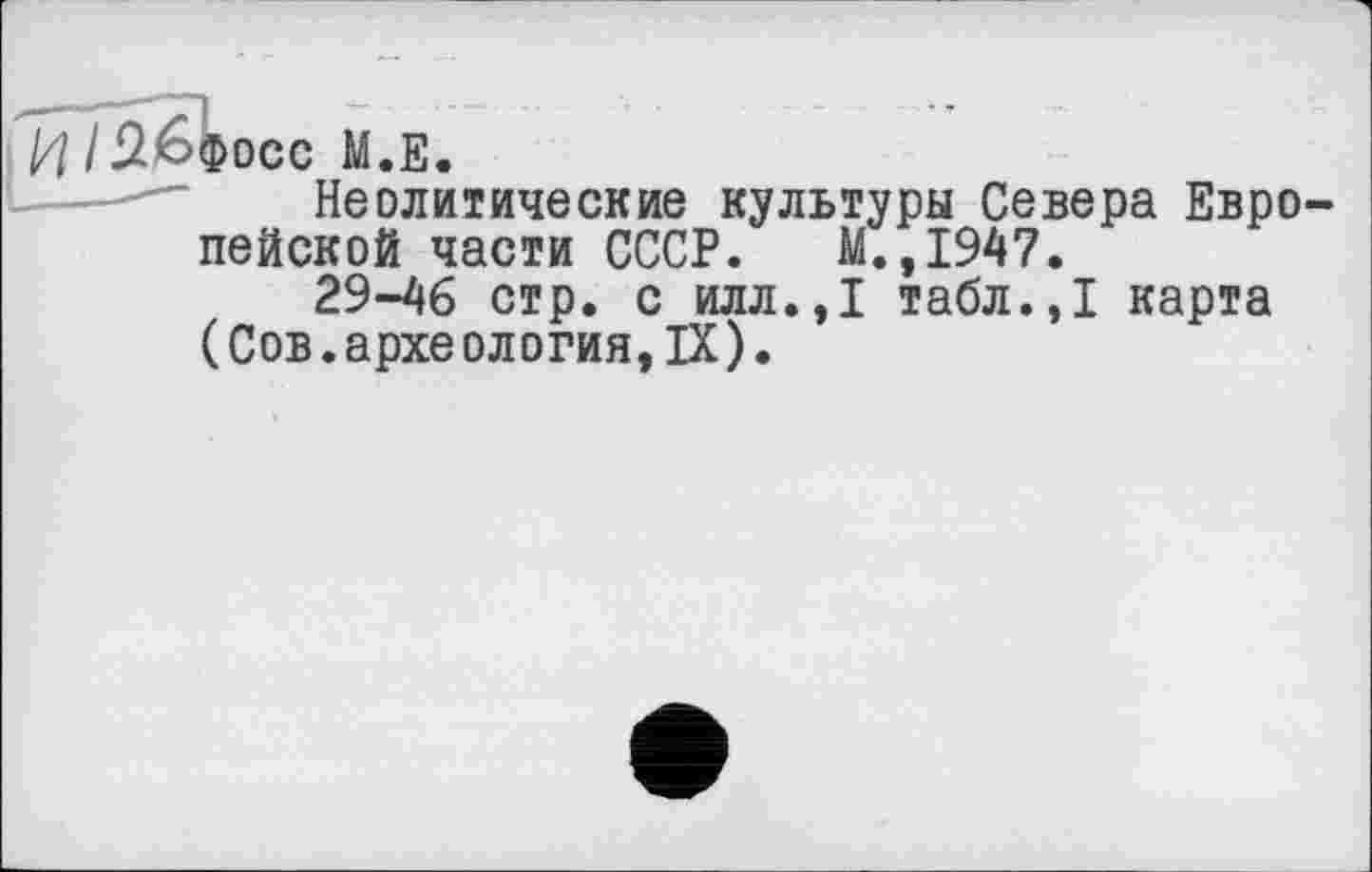 ﻿Збфосс М.Е.
Неолитические культуры Севера Евро пейской части СССР. М.,1947.
29-46 стр. с илл.,1 табл.,1 карта ( Сов. архе ол огия, IX ).